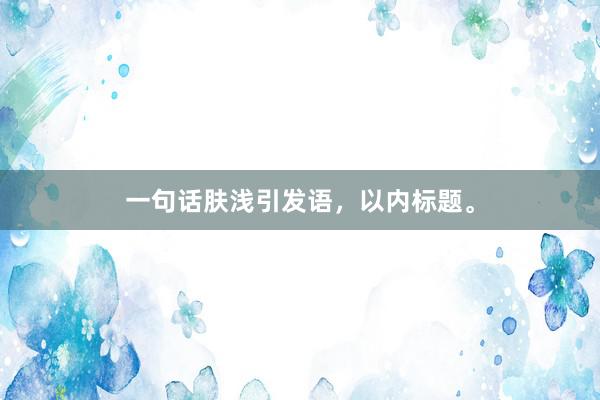 一句话肤浅引发语，以内标题。