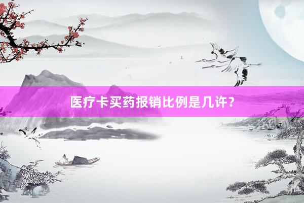 医疗卡买药报销比例是几许？