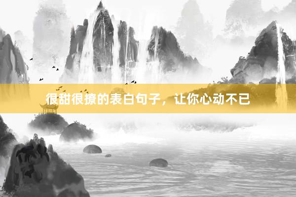 很甜很撩的表白句子，让你心动不已